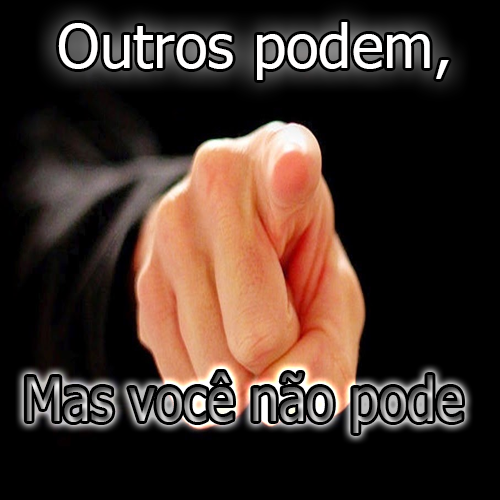 OUTROS PODEM, MAS VOCÊ NÃO PODE