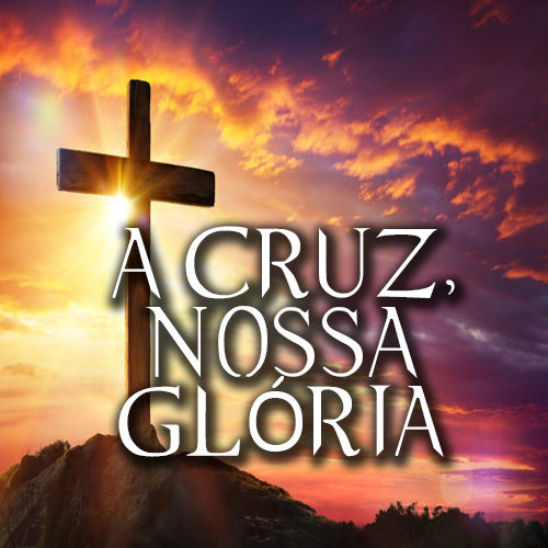 A CRUZ, NOSSA GLÓRIA